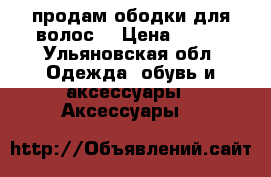 продам ободки для волос  › Цена ­ 200 - Ульяновская обл. Одежда, обувь и аксессуары » Аксессуары   